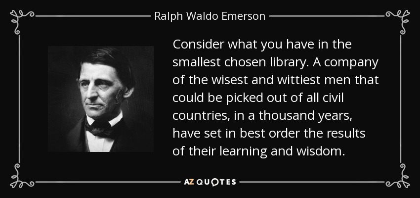 Consider what you have in the smallest chosen library. A company of the wisest and wittiest men that could be picked out of all civil countries, in a thousand years, have set in best order the results of their learning and wisdom. - Ralph Waldo Emerson