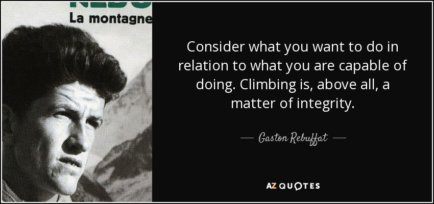 Consider what you want to do in relation to what you are capable of doing. Climbing is, above all, a matter of integrity. - Gaston Rebuffat
