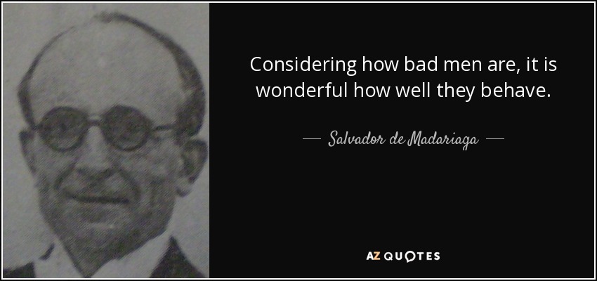 Considering how bad men are, it is wonderful how well they behave. - Salvador de Madariaga