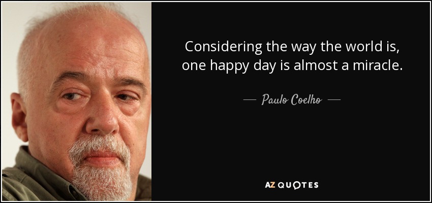 Considering the way the world is, one happy day is almost a miracle. - Paulo Coelho