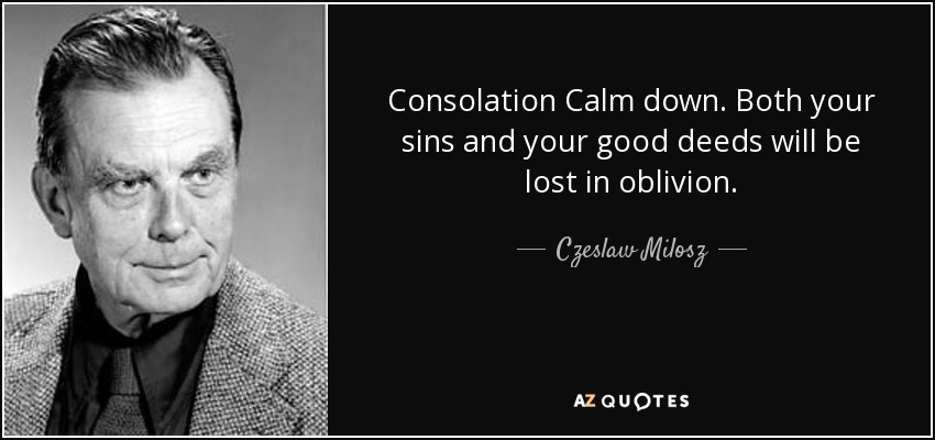 Consolation Calm down. Both your sins and your good deeds will be lost in oblivion. - Czeslaw Milosz