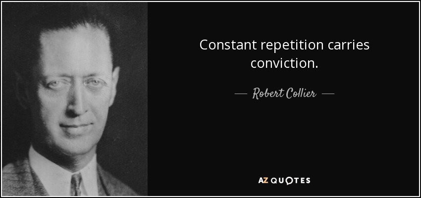 Constant repetition carries conviction. - Robert Collier