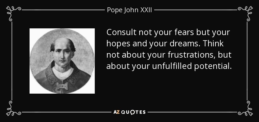 Consult not your fears but your hopes and your dreams. Think not about your frustrations, but about your unfulfilled potential. - Pope John XXII