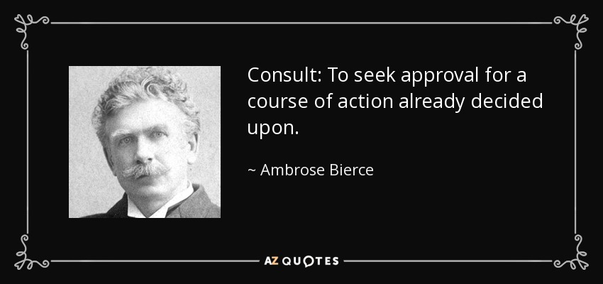 Consult: To seek approval for a course of action already decided upon. - Ambrose Bierce