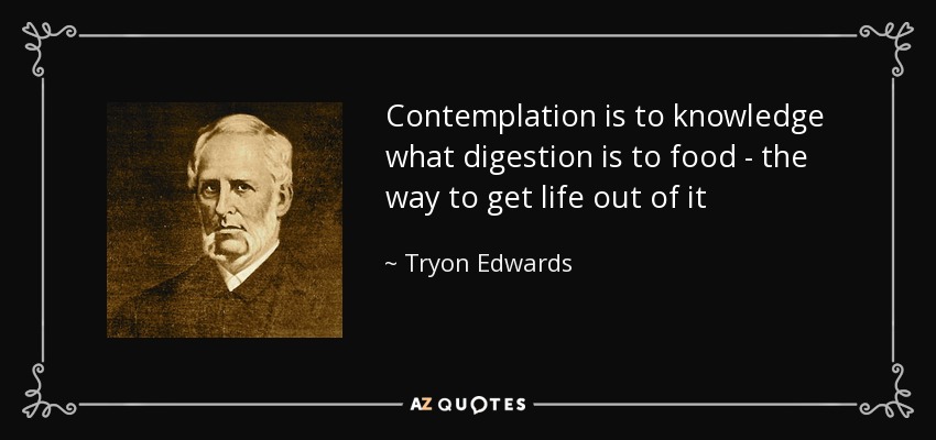 Contemplation is to knowledge what digestion is to food - the way to get life out of it - Tryon Edwards