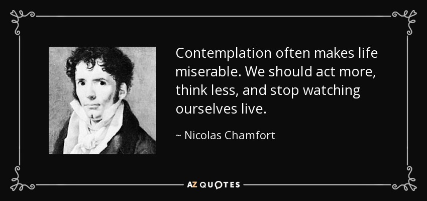 Contemplation often makes life miserable. We should act more, think less, and stop watching ourselves live. - Nicolas Chamfort