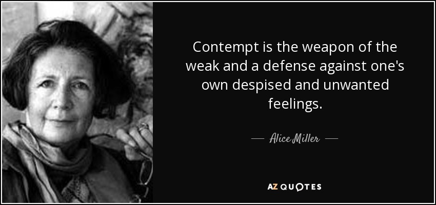 Contempt is the weapon of the weak and a defense against one's own despised and unwanted feelings. - Alice Miller