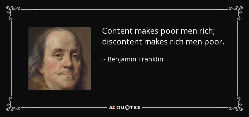 Content makes poor men rich; discontent makes rich men poor. - Benjamin Franklin