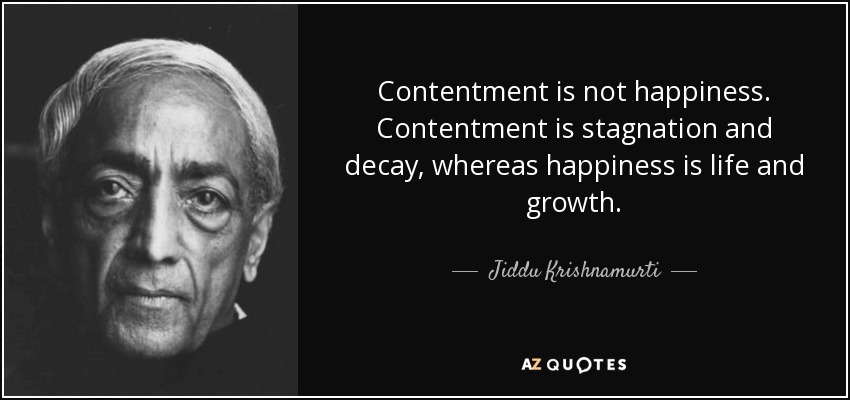Contentment is not happiness. Contentment is stagnation and decay, whereas happiness is life and growth. - Jiddu Krishnamurti
