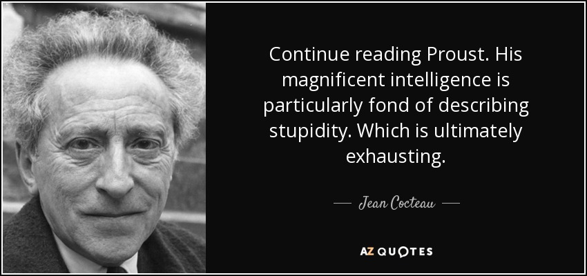 Continue reading Proust. His magnificent intelligence is particularly fond of describing stupidity. Which is ultimately exhausting. - Jean Cocteau