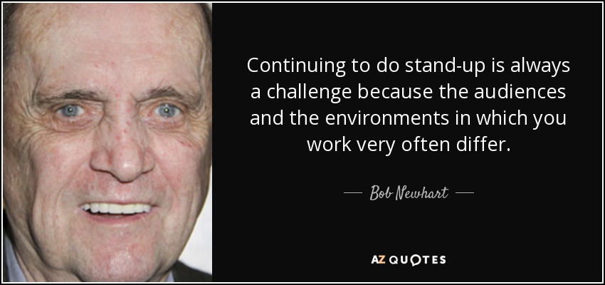 Continuing to do stand-up is always a challenge because the audiences and the environments in which you work very often differ. - Bob Newhart