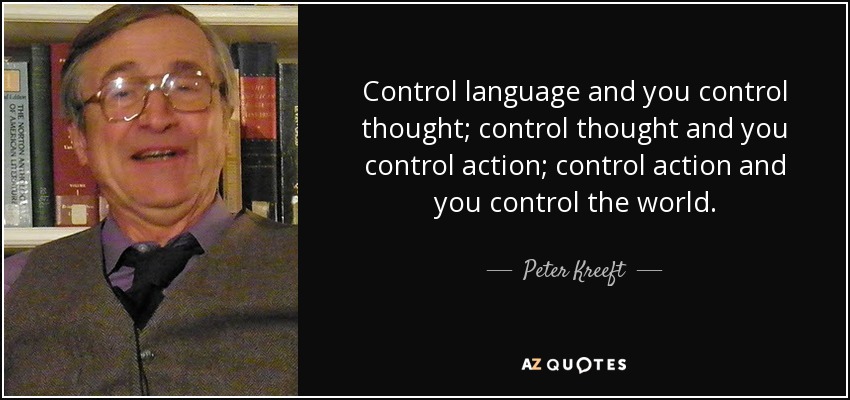 Control language and you control thought; control thought and you control action; control action and you control the world. - Peter Kreeft