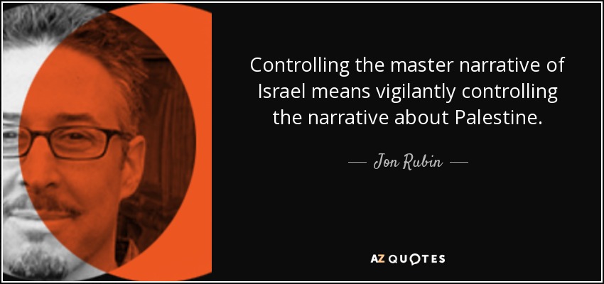 Controlling the master narrative of Israel means vigilantly controlling the narrative about Palestine. - Jon Rubin