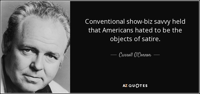 Conventional show-biz savvy held that Americans hated to be the objects of satire. - Carroll O'Connor