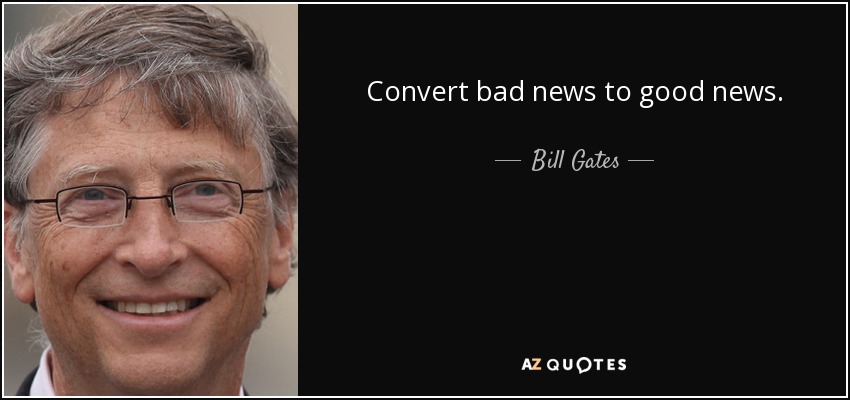 Convert bad news to good news. - Bill Gates