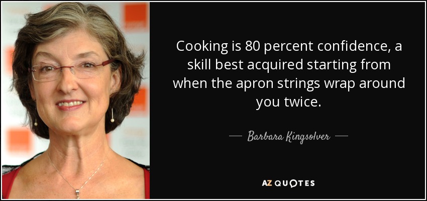 Cooking is 80 percent confidence, a skill best acquired starting from when the apron strings wrap around you twice. - Barbara Kingsolver