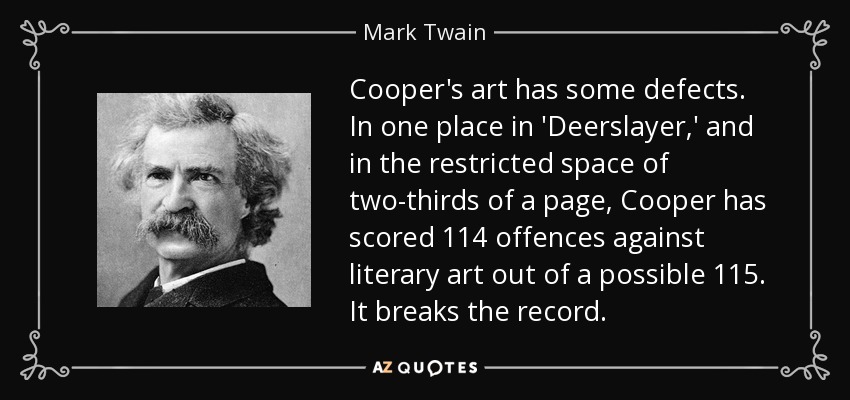 Cooper's art has some defects. In one place in 'Deerslayer,' and in the restricted space of two-thirds of a page, Cooper has scored 114 offences against literary art out of a possible 115. It breaks the record. - Mark Twain