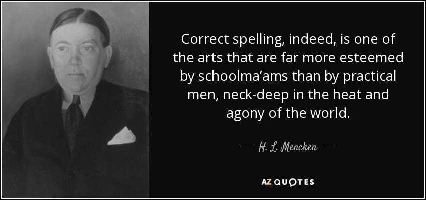 Correct spelling, indeed, is one of the arts that are far more esteemed by schoolma’ams than by practical men, neck-deep in the heat and agony of the world. - H. L. Mencken