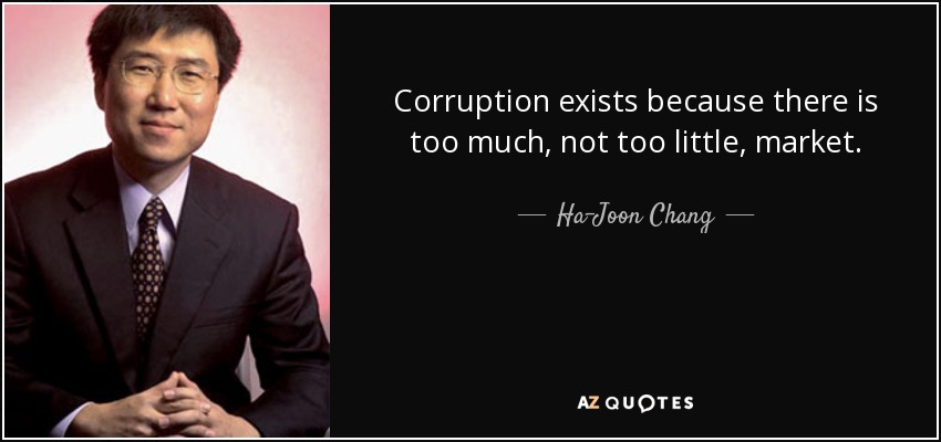 Corruption exists because there is too much, not too little, market. - Ha-Joon Chang