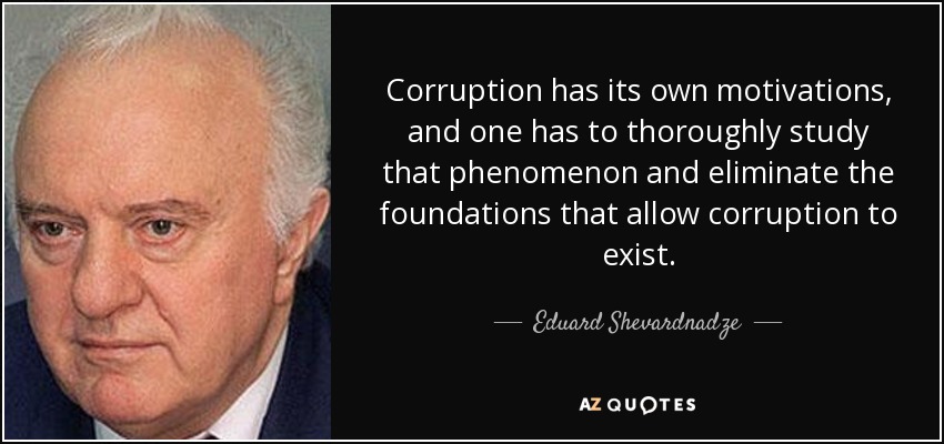 Corruption has its own motivations, and one has to thoroughly study that phenomenon and eliminate the foundations that allow corruption to exist. - Eduard Shevardnadze