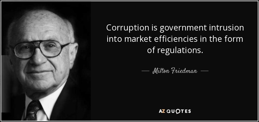 Corruption is government intrusion into market efficiencies in the form of regulations. - Milton Friedman