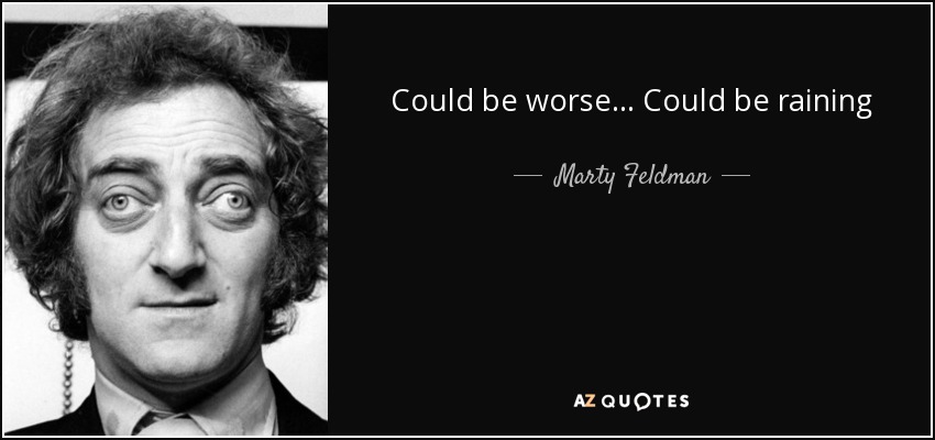 Could be worse... Could be raining - Marty Feldman