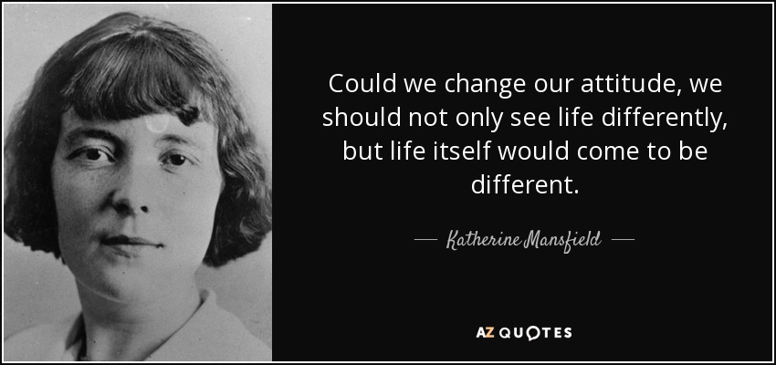 Could we change our attitude, we should not only see life differently, but life itself would come to be different. - Katherine Mansfield