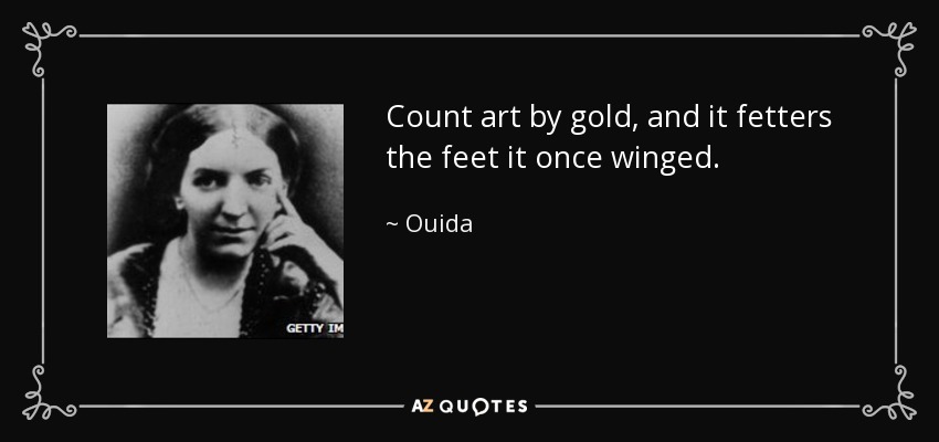 Count art by gold, and it fetters the feet it once winged. - Ouida