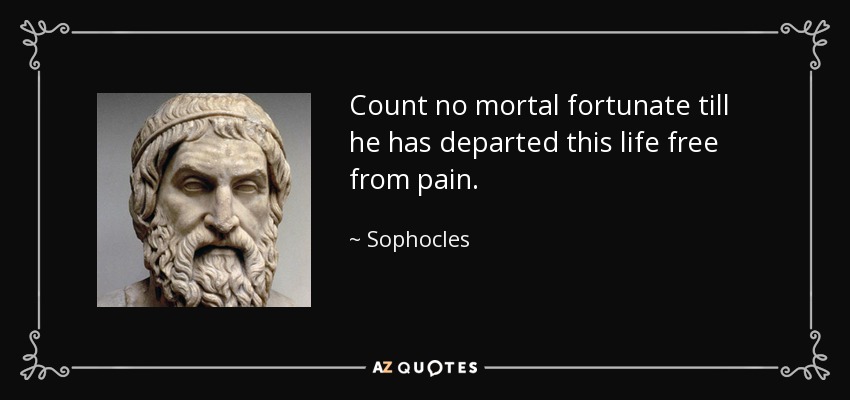 Count no mortal fortunate till he has departed this life free from pain. - Sophocles