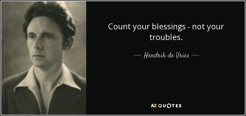 Count your blessings - not your troubles. - Hendrik de Vries