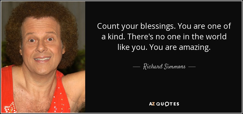 Count your blessings. You are one of a kind. There's no one in the world like you. You are amazing. - Richard Simmons