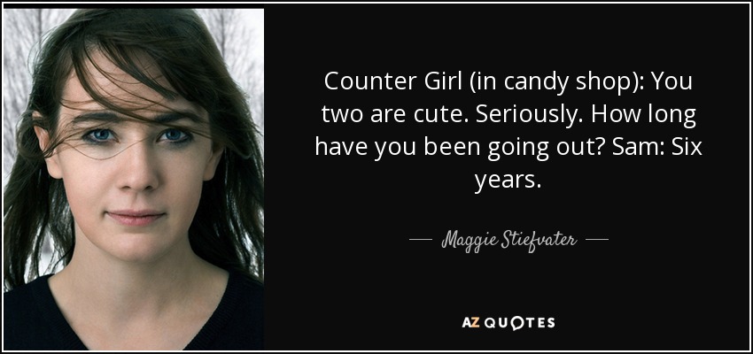 Counter Girl (in candy shop): You two are cute. Seriously. How long have you been going out? Sam: Six years. - Maggie Stiefvater