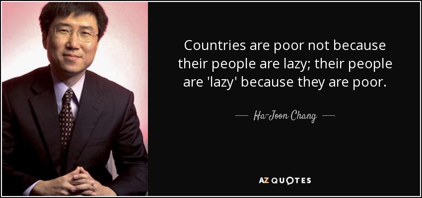 Countries are poor not because their people are lazy; their people are 'lazy' because they are poor. - Ha-Joon Chang