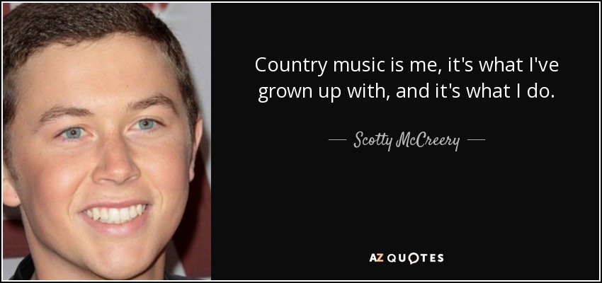 Country music is me, it's what I've grown up with, and it's what I do. - Scotty McCreery