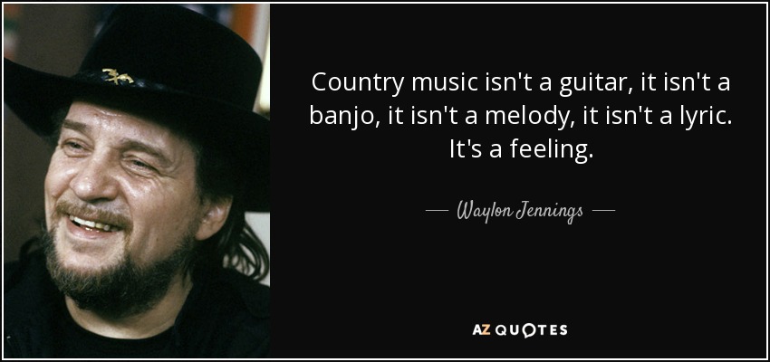 Country music isn't a guitar, it isn't a banjo, it isn't a melody, it isn't a lyric. It's a feeling. - Waylon Jennings