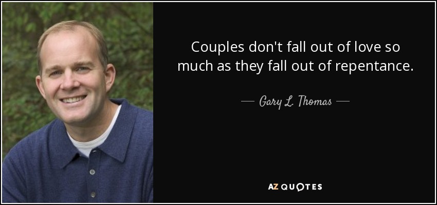 Couples don't fall out of love so much as they fall out of repentance. - Gary L. Thomas