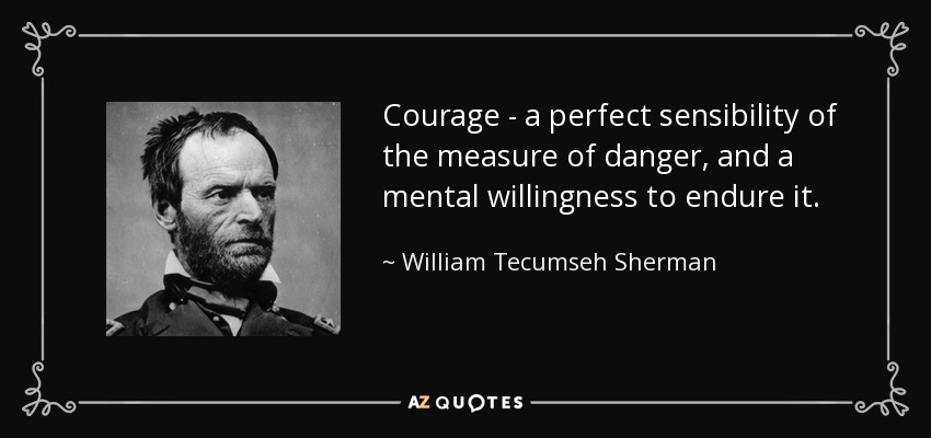 Courage - a perfect sensibility of the measure of danger, and a mental willingness to endure it. - William Tecumseh Sherman