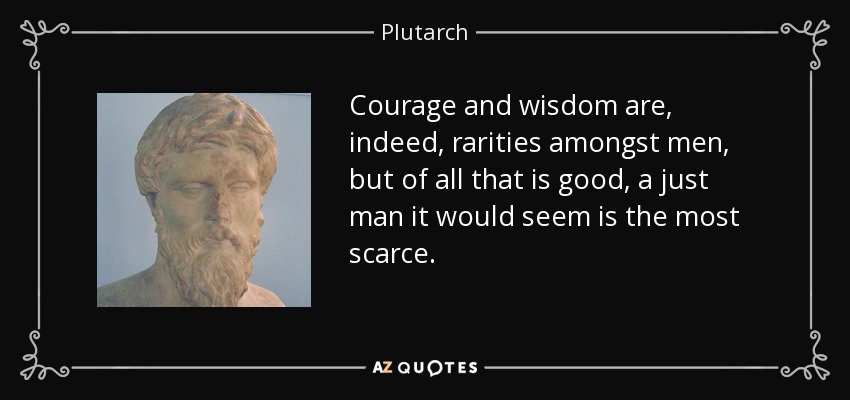 Courage and wisdom are, indeed, rarities amongst men, but of all that is good, a just man it would seem is the most scarce. - Plutarch