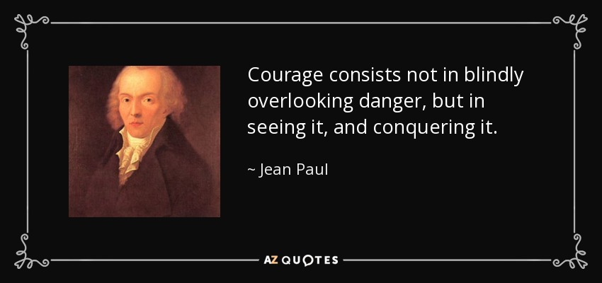 Courage consists not in blindly overlooking danger, but in seeing it, and conquering it. - Jean Paul