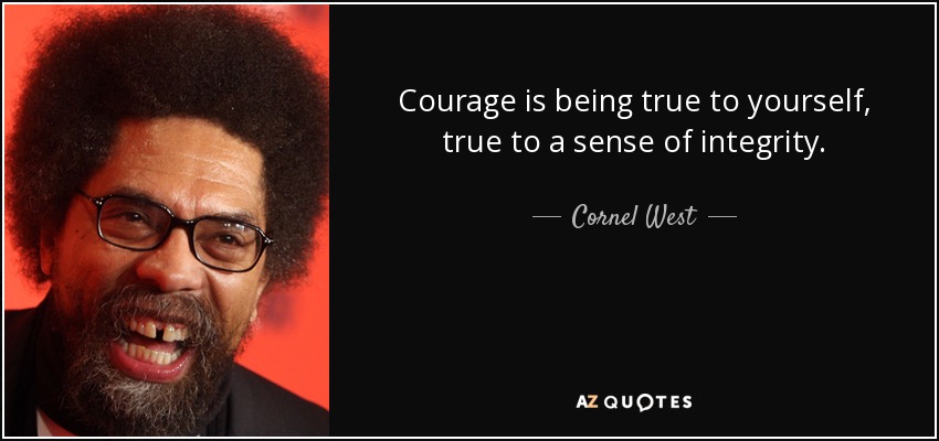 Courage is being true to yourself, true to a sense of integrity. - Cornel West