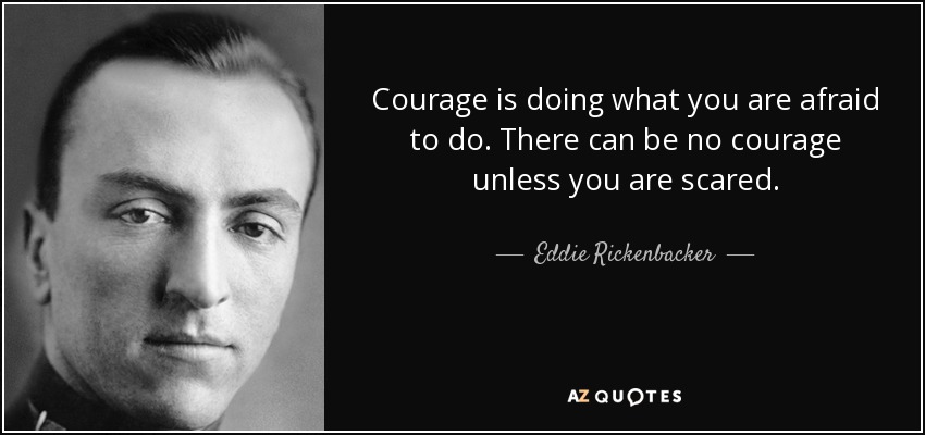 Courage is doing what you are afraid to do. There can be no courage unless you are scared. - Eddie Rickenbacker