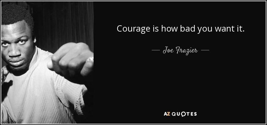 Courage is how bad you want it. - Joe Frazier