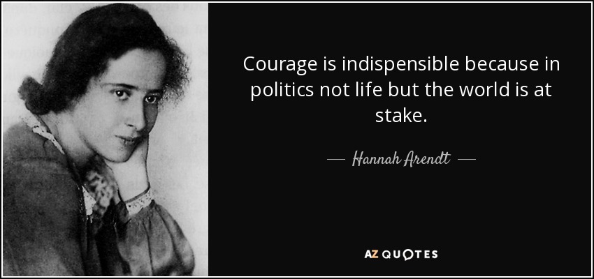 Courage is indispensible because in politics not life but the world is at stake. - Hannah Arendt