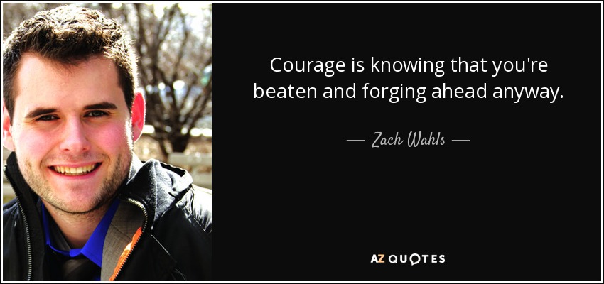Courage is knowing that you're beaten and forging ahead anyway. - Zach Wahls