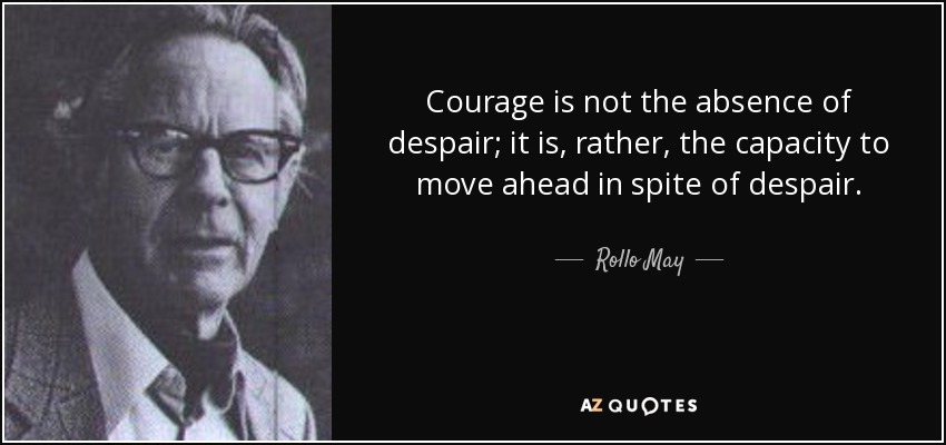 Courage is not the absence of despair; it is, rather, the capacity to move ahead in spite of despair. - Rollo May