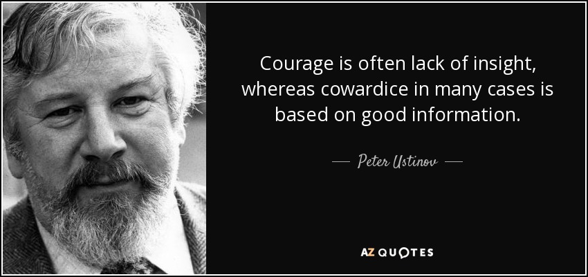 Courage is often lack of insight, whereas cowardice in many cases is based on good information. - Peter Ustinov