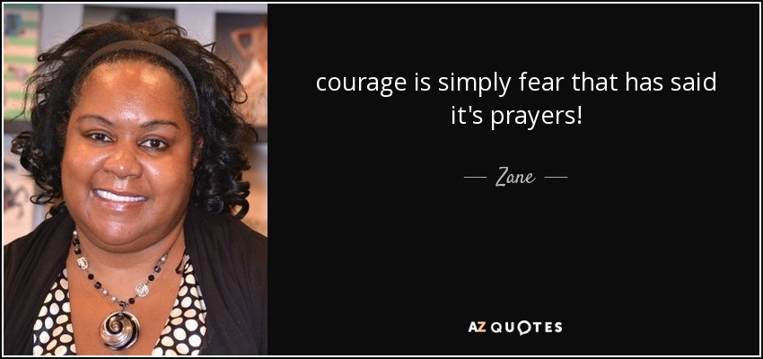 courage is simply fear that has said it's prayers! - Zane