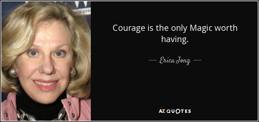 Courage is the only Magic worth having. - Erica Jong