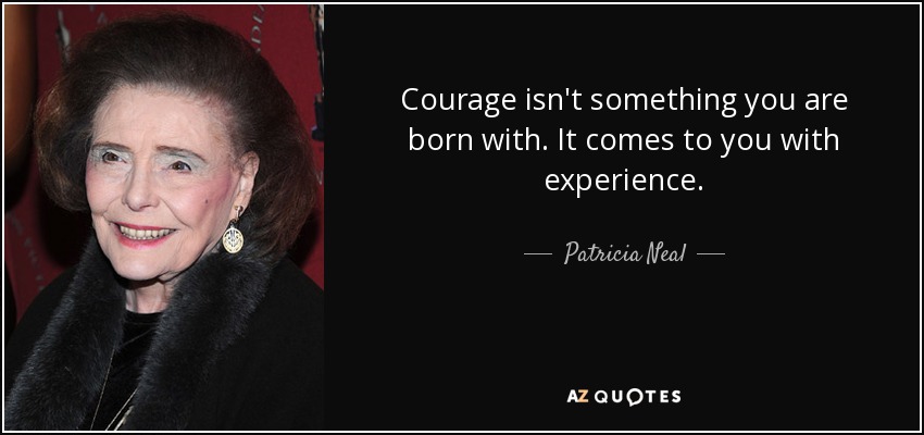 Courage isn't something you are born with. It comes to you with experience. - Patricia Neal