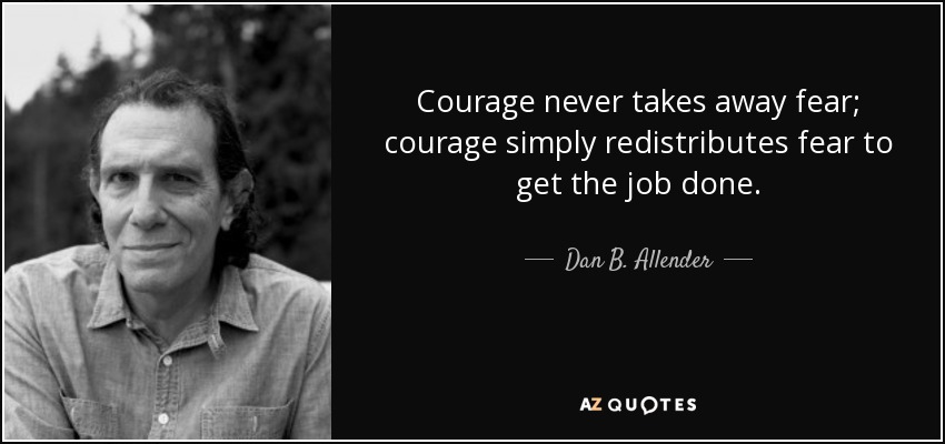 Courage never takes away fear; courage simply redistributes fear to get the job done. - Dan B. Allender